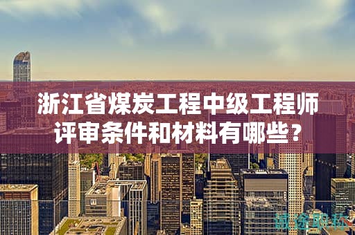 浙江省煤炭工程中级工程师评审条件和材料有哪些？