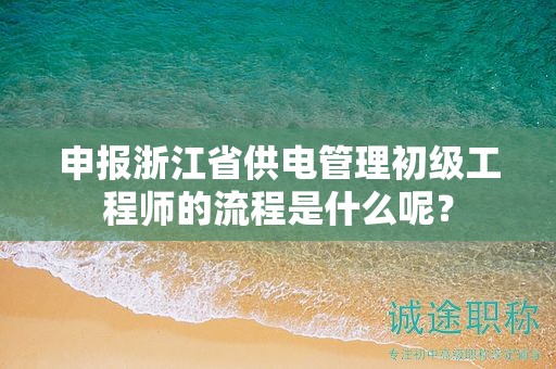申报浙江省供电管理初级工程师的流程是什么呢？