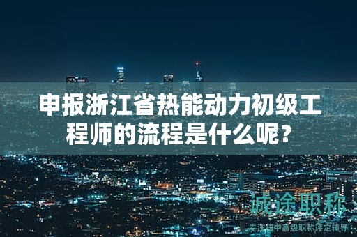 申报浙江省热能动力初级工程师的流程是什么呢？