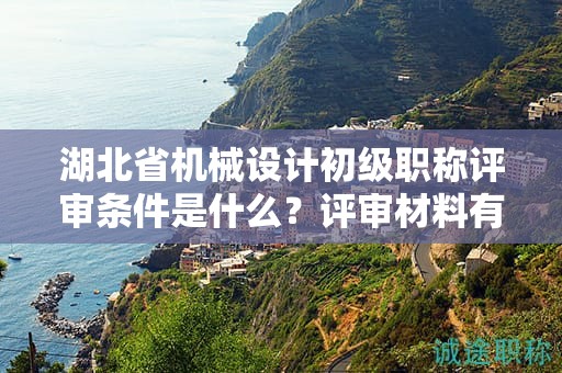 湖北省机械设计初级职称评审条件是什么？评审材料有哪些？