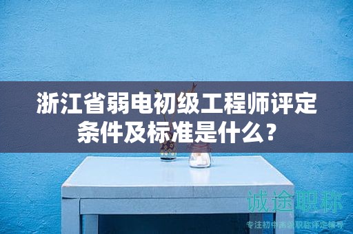 浙江省弱电初级工程师评定条件及标准是什么？