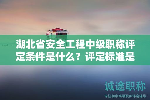 湖北省安全工程中级职称评定条件是什么？评定标准是什么？
