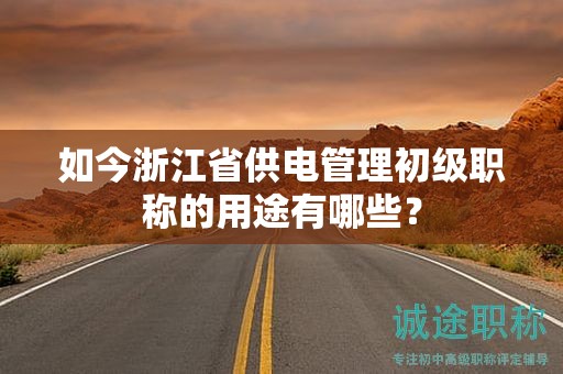 如今浙江省供电管理初级职称的用途有哪些？