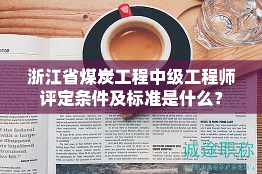 浙江省煤炭工程中级工程师评定条件及标准是什么？
