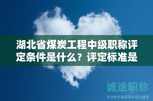 湖北省煤炭工程中级职称评定条件是什么？评定标准是什么？
