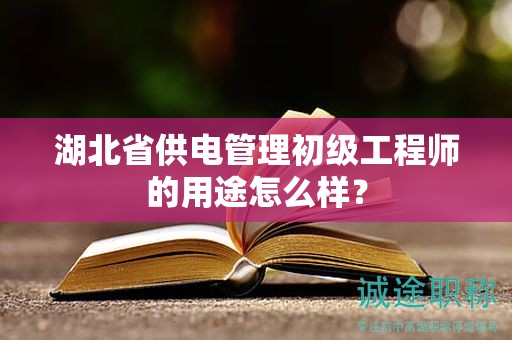 湖北省供电管理初级工程师的用途怎么样？