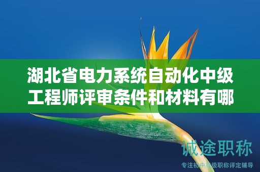 湖北省电力系统自动化中级工程师评审条件和材料有哪些？