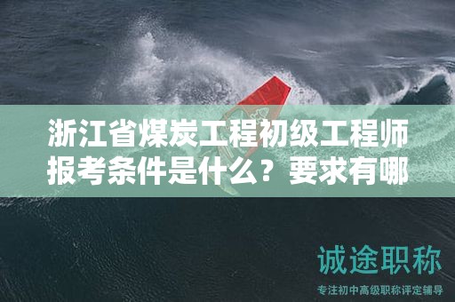 浙江省煤炭工程初级工程师报考条件是什么？要求有哪些？