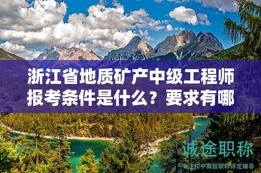 浙江省地质矿产中级工程师报考条件是什么？要求有哪些？