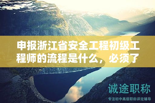 申报浙江省安全工程初级工程师的流程是什么，必须了解