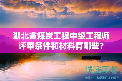 湖北省煤炭工程中级工程师评审条件和材料有哪些？