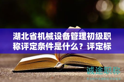 湖北省机械设备管理初级职称评定条件是什么？评定标准是什么？