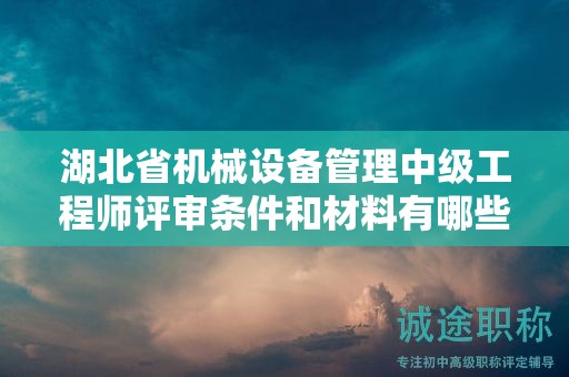 湖北省机械设备管理中级工程师评审条件和材料有哪些？