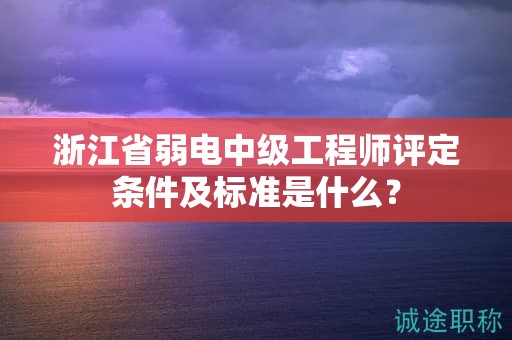 浙江省弱电中级工程师评定条件及标准是什么？