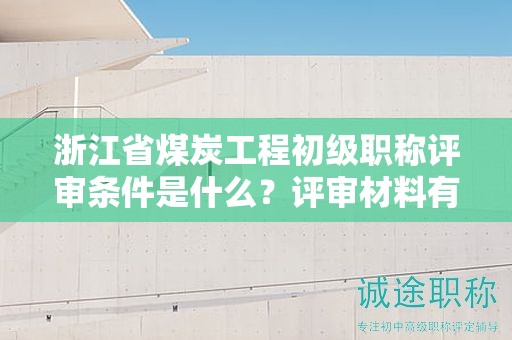 浙江省煤炭工程初级职称评审条件是什么？评审材料有哪些？