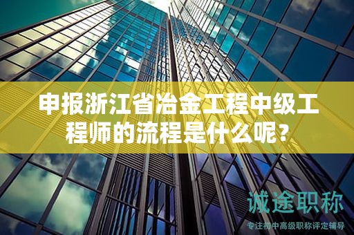 申报浙江省冶金工程中级工程师的流程是什么呢？
