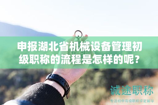 申报湖北省机械设备管理初级职称的流程是怎样的呢？