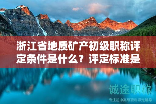 浙江省地质矿产初级职称评定条件是什么？评定标准是什么？