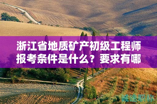 浙江省地质矿产初级工程师报考条件是什么？要求有哪些？