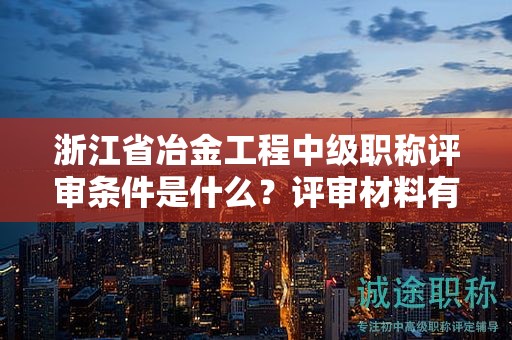 浙江省冶金工程中级职称评审条件是什么？评审材料有哪些？