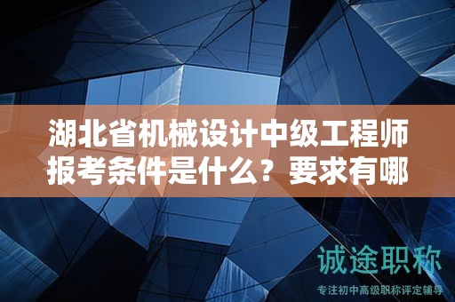 湖北省机械设计中级工程师报考条件是什么？要求有哪些？