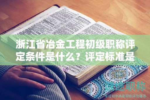 浙江省冶金工程初级职称评定条件是什么？评定标准是什么？