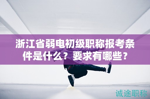 浙江省弱电初级职称报考条件是什么？要求有哪些？