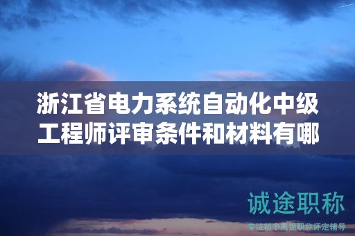 浙江省电力系统自动化中级工程师评审条件和材料有哪些？