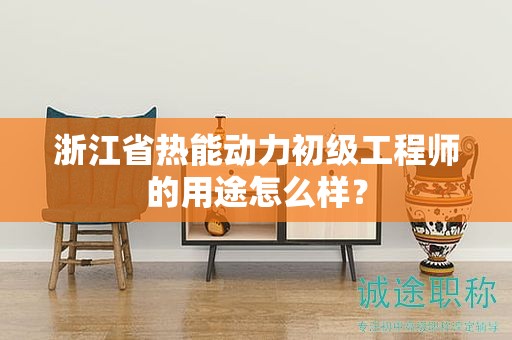 浙江省热能动力初级工程师的用途怎么样？