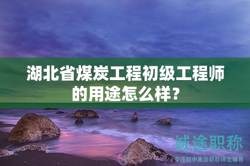湖北省煤炭工程初级工程师的用途怎么样？