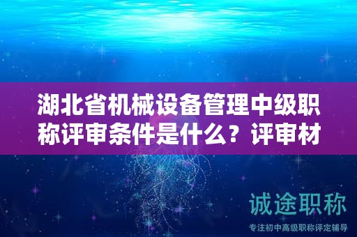 湖北省机械设备管理中级职称评审条件是什么？评审材料有哪些？