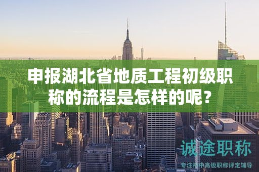 申报湖北省地质工程初级职称的流程是怎样的呢？