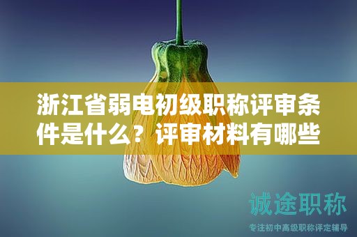 浙江省弱电初级职称评审条件是什么？评审材料有哪些？