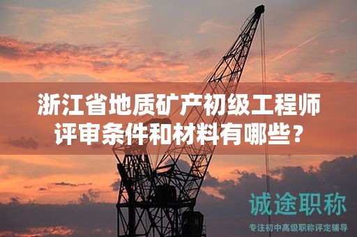 浙江省地质矿产初级工程师评审条件和材料有哪些？