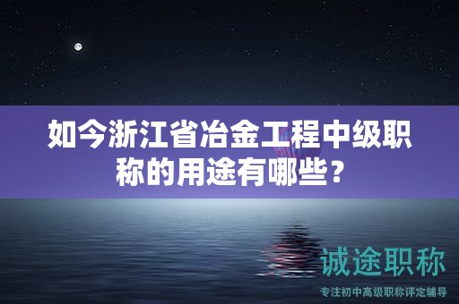 如今浙江省冶金工程中级职称的用途有哪些？