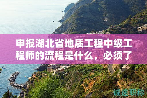 申报湖北省地质工程中级工程师的流程是什么，必须了解