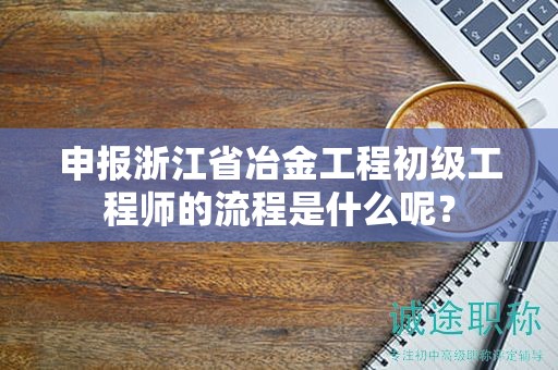 申报浙江省冶金工程初级工程师的流程是什么呢？