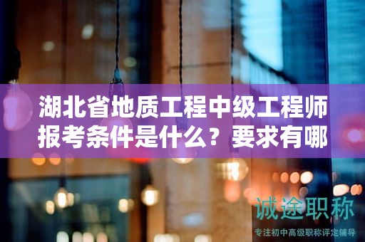 湖北省地质工程中级工程师报考条件是什么？要求有哪些？
