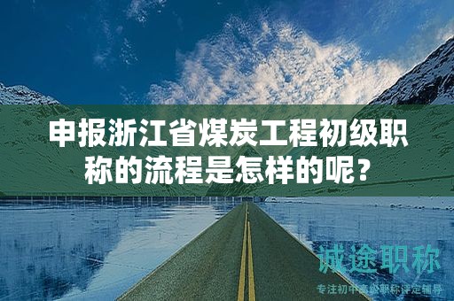 申报浙江省煤炭工程初级职称的流程是怎样的呢？