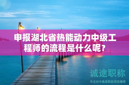 申报湖北省热能动力中级工程师的流程是什么呢？