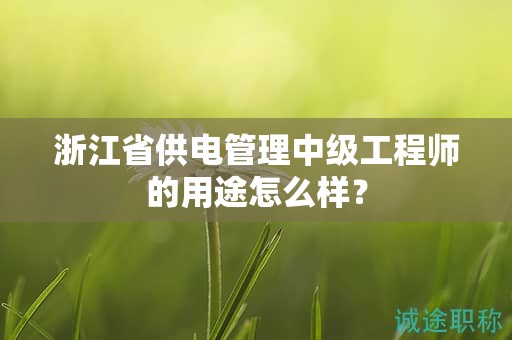 浙江省供电管理中级工程师的用途怎么样？
