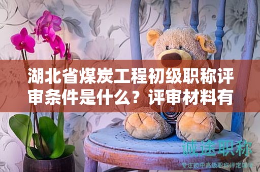 湖北省煤炭工程初级职称评审条件是什么？评审材料有哪些？