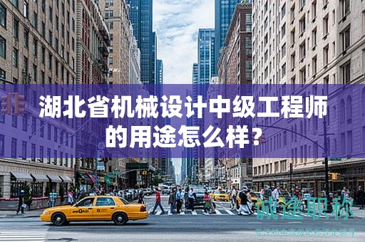 湖北省机械设计中级工程师的用途怎么样？