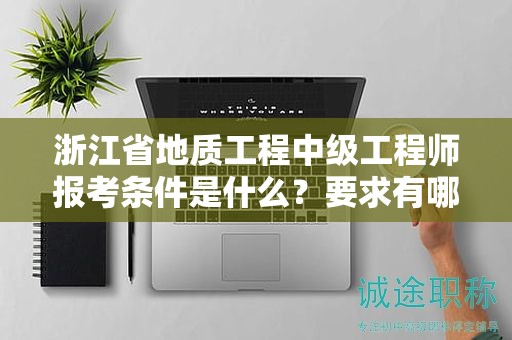 浙江省地质工程中级工程师报考条件是什么？要求有哪些？