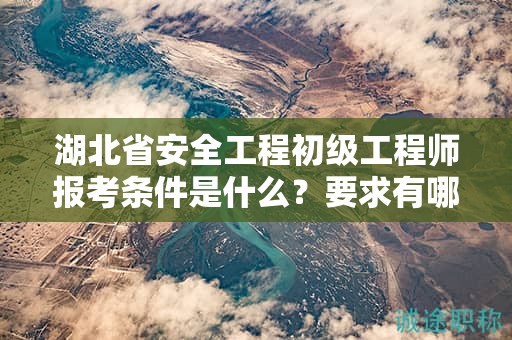 湖北省安全工程初级工程师报考条件是什么？要求有哪些？
