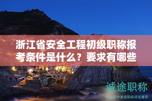 浙江省安全工程初级职称报考条件是什么？要求有哪些？