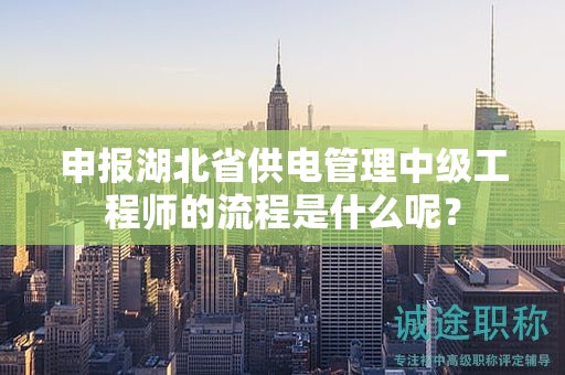 申报湖北省供电管理中级工程师的流程是什么呢？