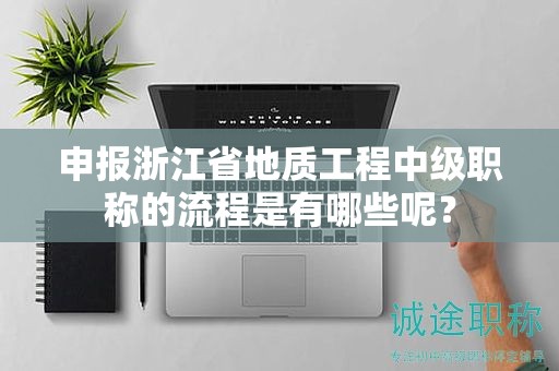 申报浙江省地质工程中级职称的流程是有哪些呢？