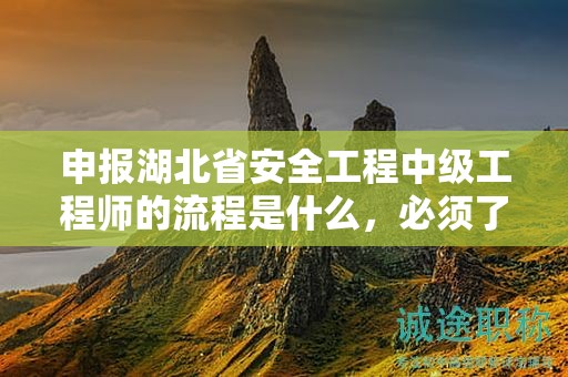 申报湖北省安全工程中级工程师的流程是什么，必须了解