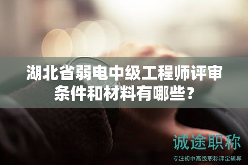 湖北省弱电中级工程师评审条件和材料有哪些？